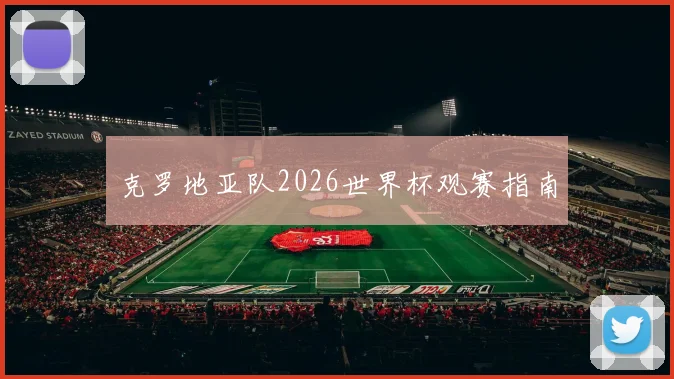 克罗地亚队2026世界杯观赛指南