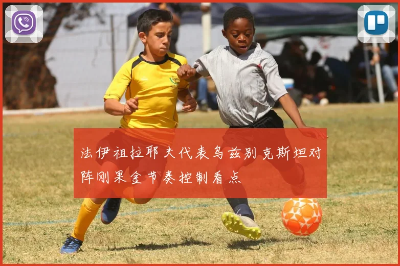 法伊祖拉耶夫代表乌兹别克斯坦对阵刚果金节奏控制看点