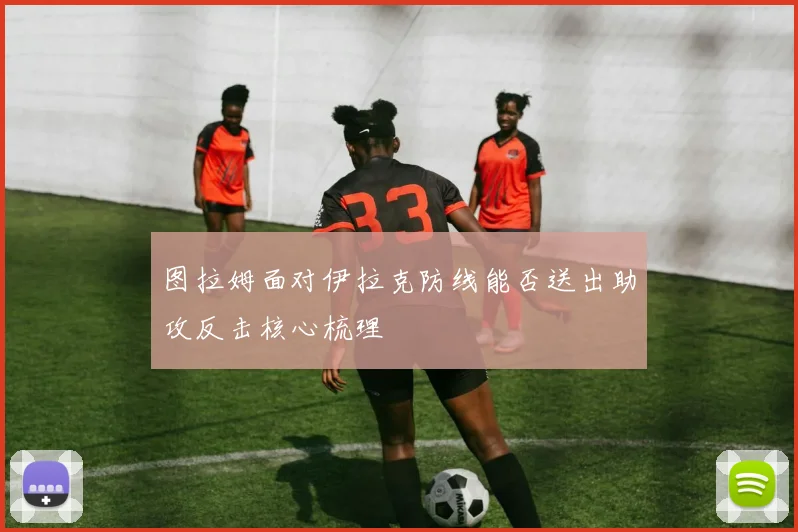 图拉姆面对伊拉克防线能否送出助攻反击核心梳理