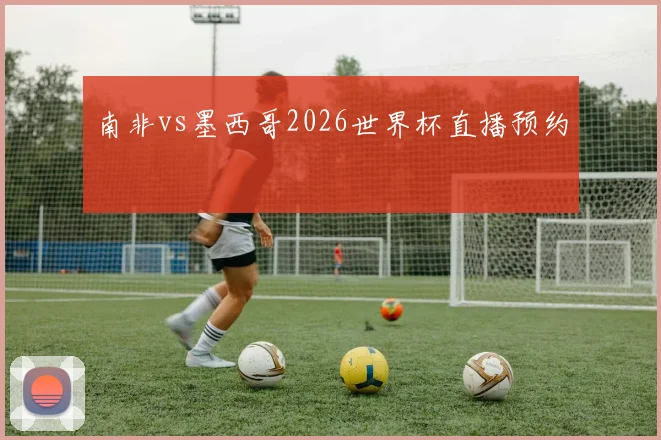 南非vs墨西哥2026世界杯直播预约
