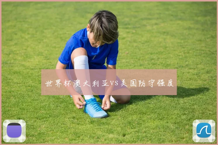 世界杯澳大利亚vs美国防守强度