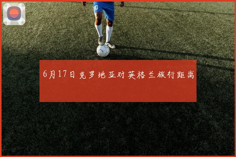6月17日克罗地亚对英格兰旅行距离