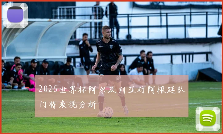 2026世界杯阿尔及利亚对阿根廷队门将表现分析