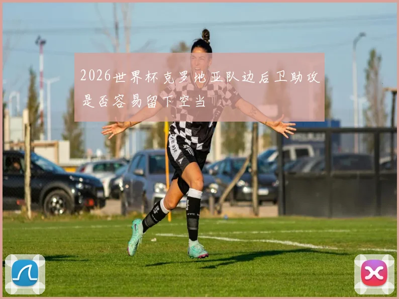 2026世界杯克罗地亚队边后卫助攻是否容易留下空当