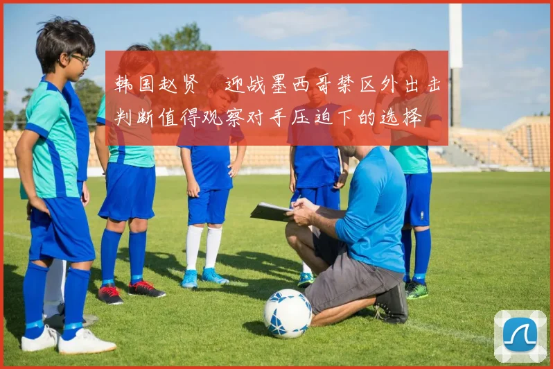韩国赵贤祐迎战墨西哥禁区外出击判断值得观察对手压迫下的选择