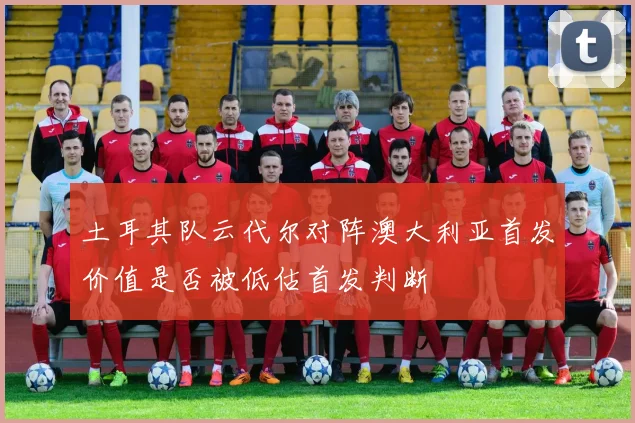 土耳其队云代尔对阵澳大利亚首发价值是否被低估首发判断