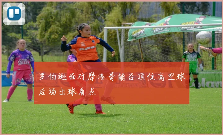 罗伯逊面对摩洛哥能否顶住高空球后场出球看点