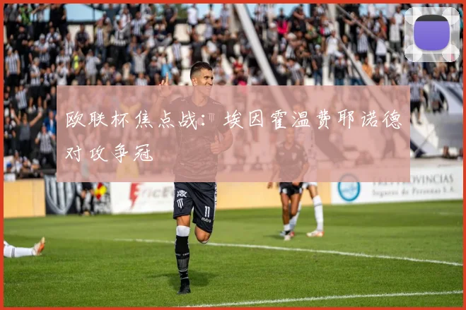欧联杯焦点战:埃因霍温费耶诺德对攻争冠