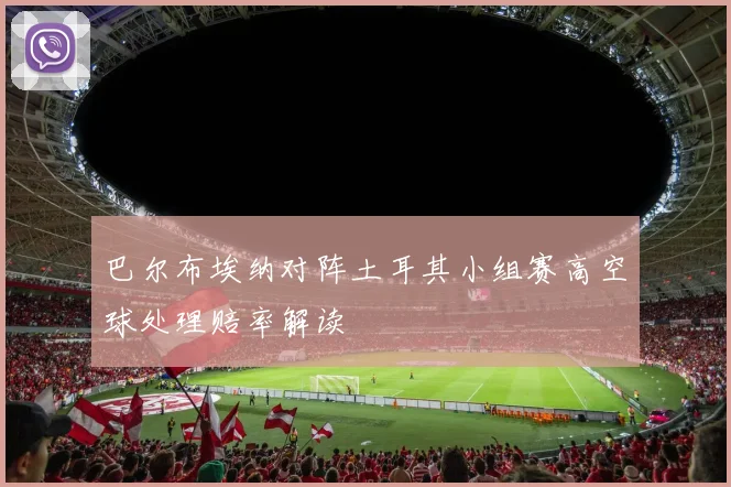 巴尔布埃纳对阵土耳其小组赛高空球处理赔率解读