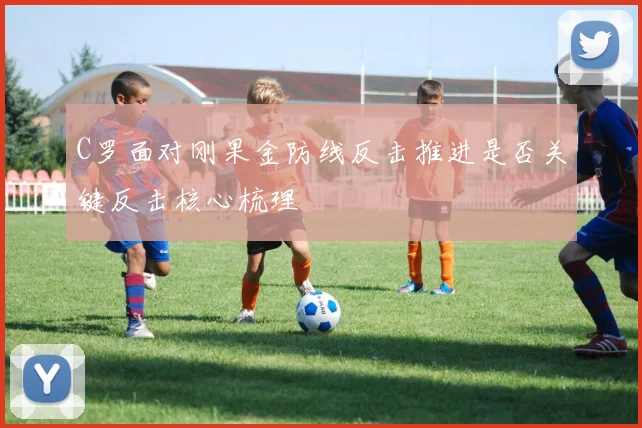C罗面对刚果金防线反击推进是否关键反击核心梳理