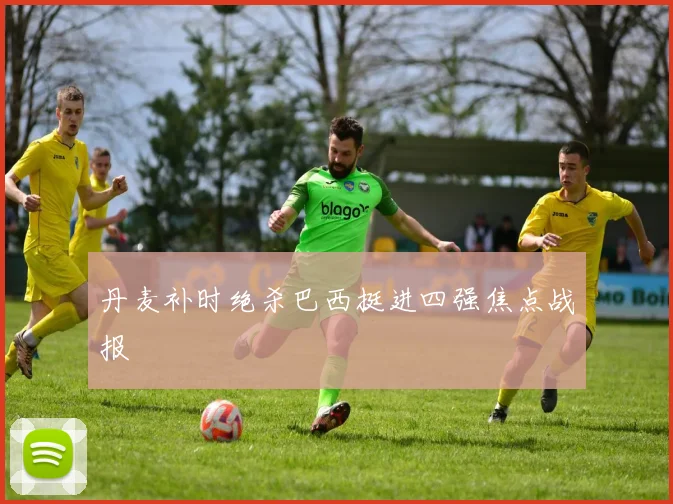 丹麦补时绝杀巴西挺进四强焦点战报