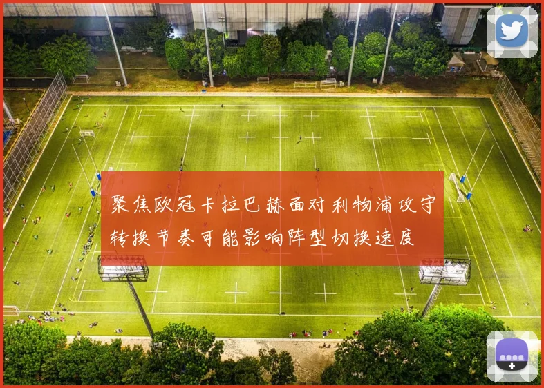 聚焦欧冠卡拉巴赫面对利物浦攻守转换节奏可能影响阵型切换速度