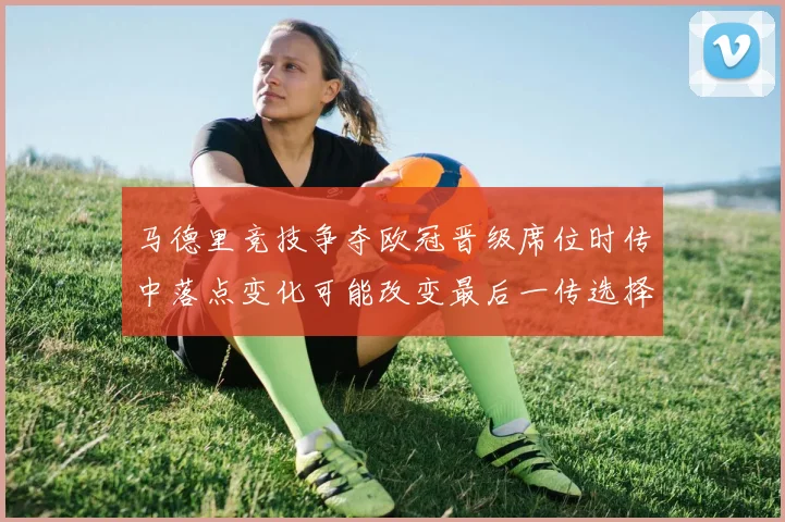 马德里竞技争夺欧冠晋级席位时传中落点变化可能改变最后一传选择