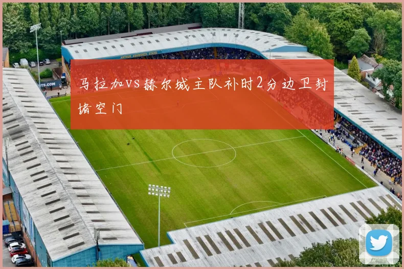 马拉加vs赫尔城主队补时2分边卫封堵空门