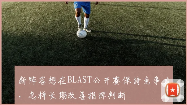 新阵容想在BLAST公开赛保持竞争力，怎样长期改善指挥判断