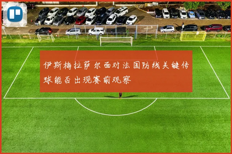 伊斯梅拉萨尔面对法国防线关键传球能否出现赛前观察