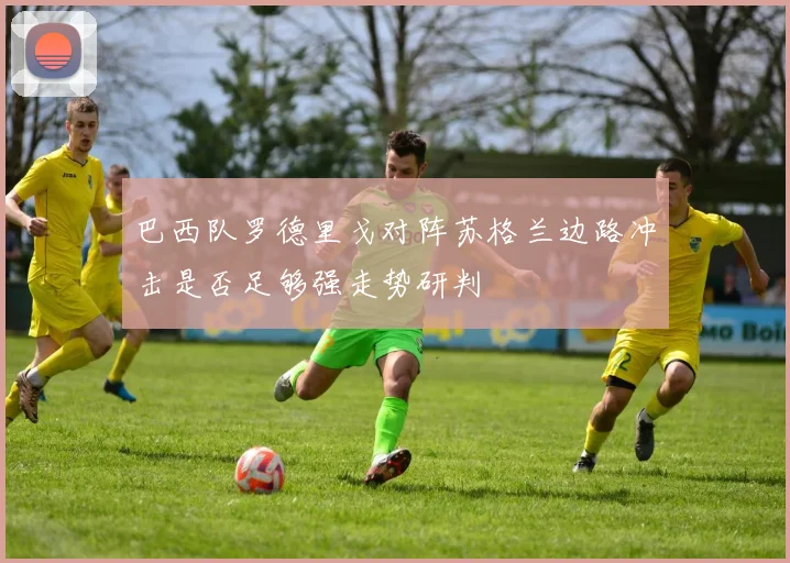 巴西队罗德里戈对阵苏格兰边路冲击是否足够强走势研判