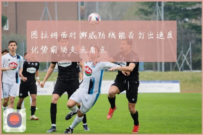 图拉姆面对挪威防线能否打出速度优势前场支点看点