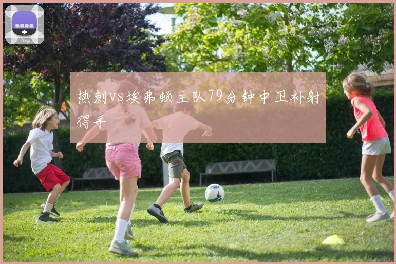 热刺vs埃弗顿主队79分钟中卫补射得手