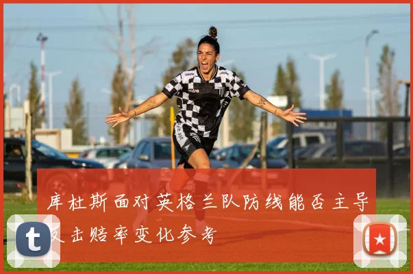 库杜斯面对英格兰队防线能否主导反击赔率变化参考