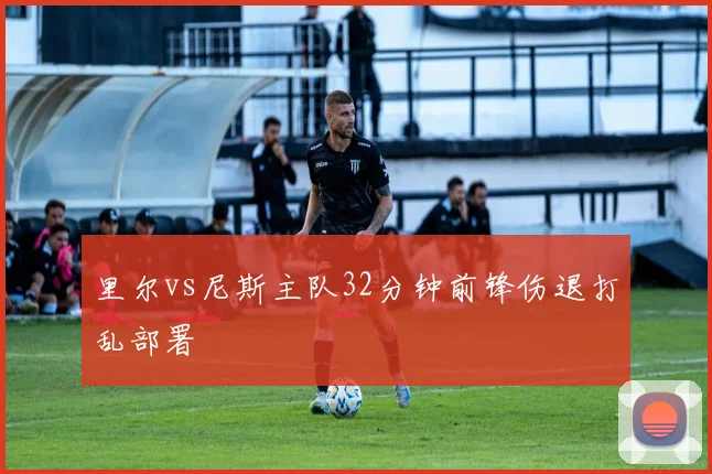 里尔vs尼斯主队32分钟前锋伤退打乱部署