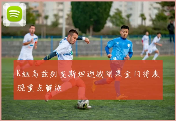 K组乌兹别克斯坦迎战刚果金门将表现重点解读