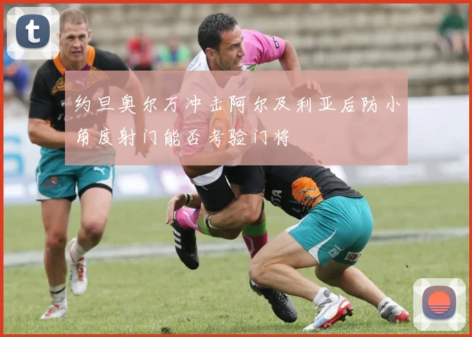 约旦奥尔万冲击阿尔及利亚后防小角度射门能否考验门将