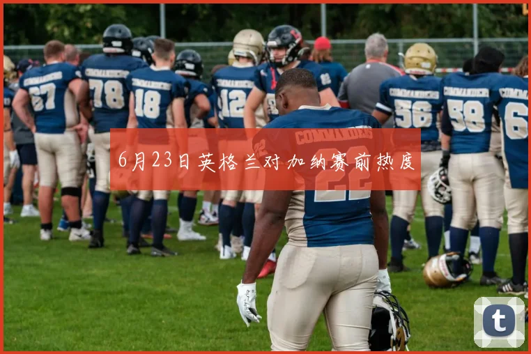 6月23日英格兰对加纳赛前热度