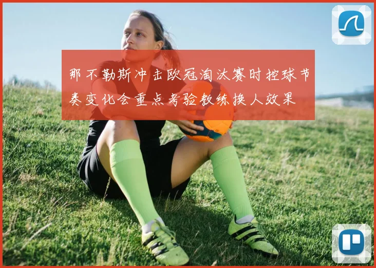 那不勒斯冲击欧冠淘汰赛时控球节奏变化会重点考验教练换人效果
