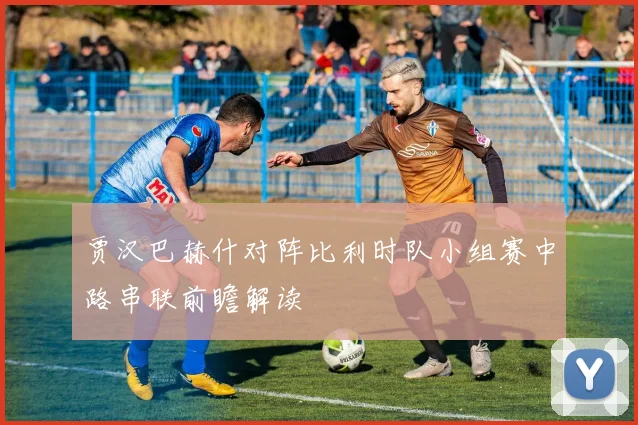 贾汉巴赫什对阵比利时队小组赛中路串联前瞻解读