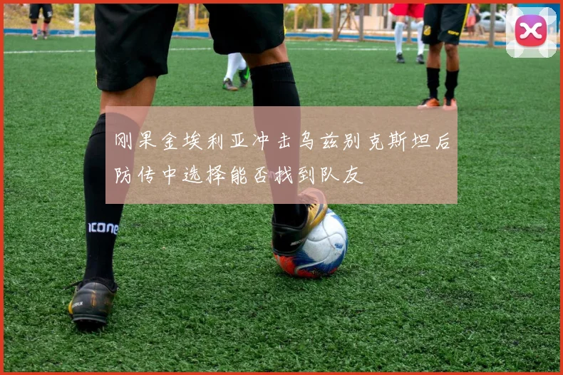 刚果金埃利亚冲击乌兹别克斯坦后防传中选择能否找到队友