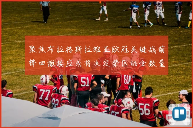 聚焦布拉格斯拉维亚欧冠关键战前锋回撤接应或将决定禁区机会数量