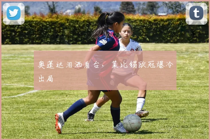 奥蓬达泪洒看台,莱比锡欧冠爆冷出局
