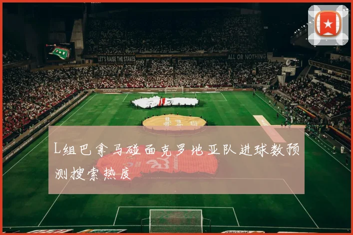L组巴拿马碰面克罗地亚队进球数预测搜索热度