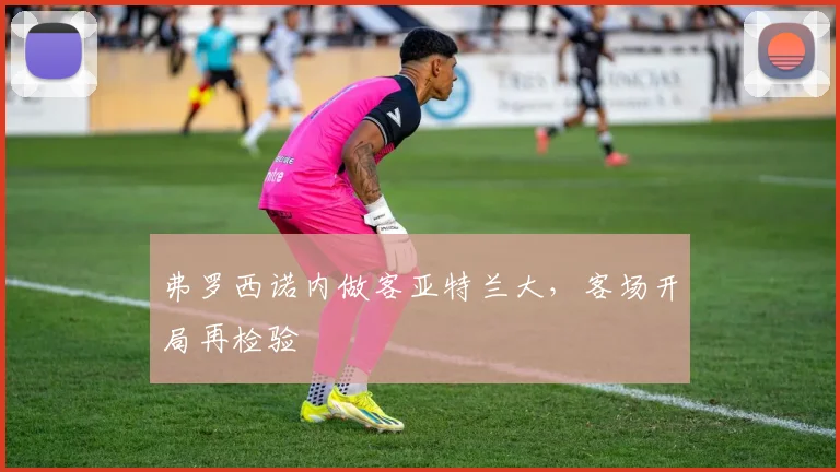 弗罗西诺内做客亚特兰大,客场开局再检验