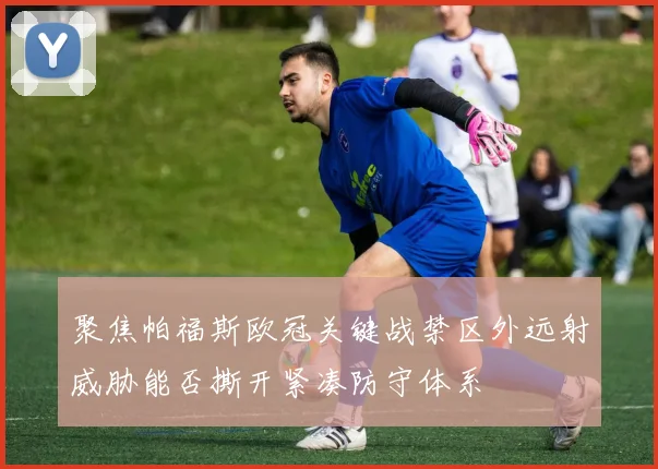 聚焦帕福斯欧冠关键战禁区外远射威胁能否撕开紧凑防守体系