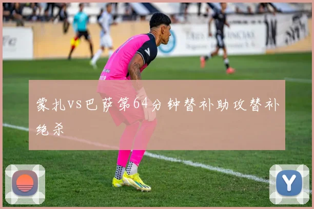 蒙扎vs巴萨第64分钟替补助攻替补绝杀