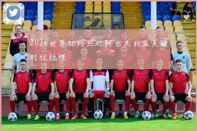 2026世界杯约旦对阿尔及利亚关键对位梳理