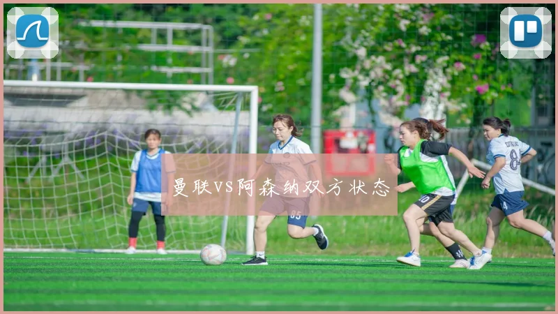 曼联vs阿森纳双方状态
