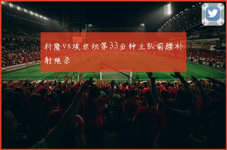 科隆vs埃尔切第33分钟主队前腰补射绝杀