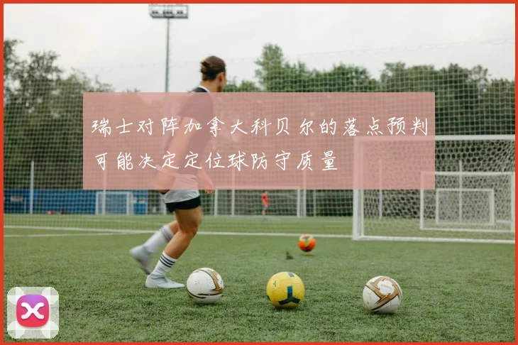 瑞士对阵加拿大科贝尔的落点预判可能决定定位球防守质量