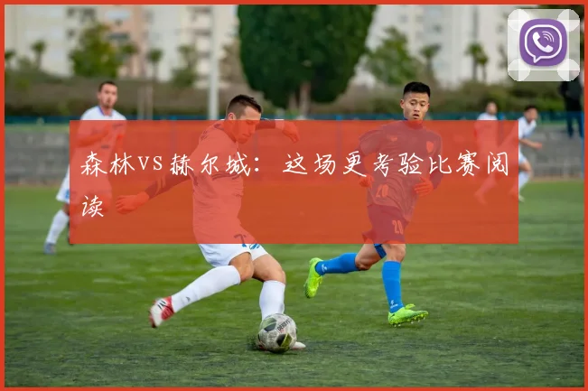 森林vs赫尔城:这场更考验比赛阅读