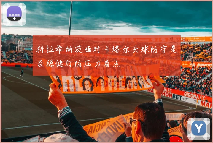 科拉希纳茨面对卡塔尔头球防守是否稳健盯防压力看点
