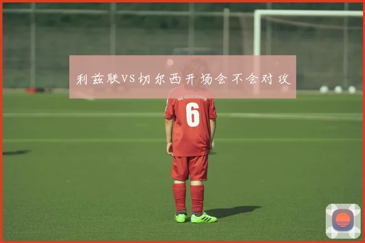 利兹联vs切尔西开场会不会对攻
