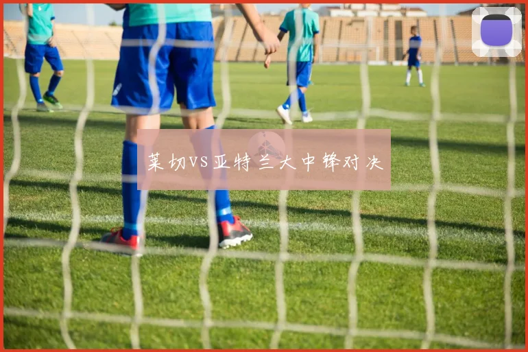 莱切vs亚特兰大中锋对决