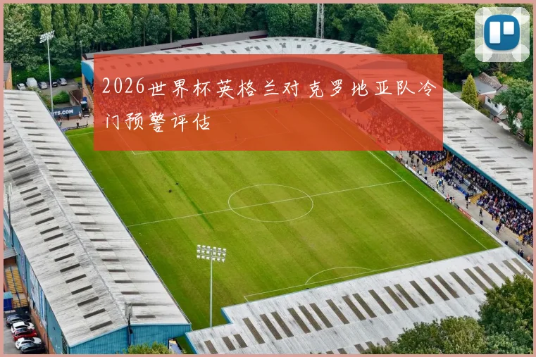 2026世界杯英格兰对克罗地亚队冷门预警评估