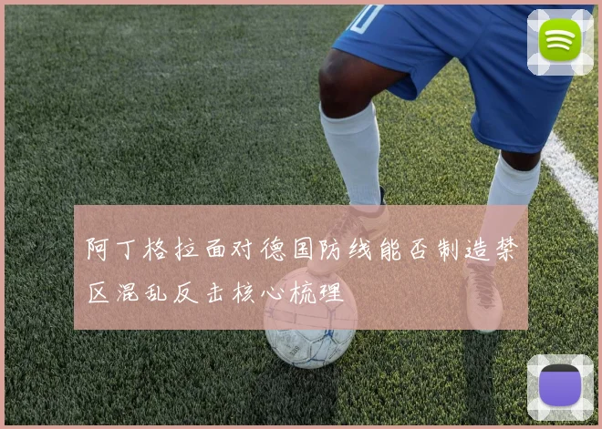 阿丁格拉面对德国防线能否制造禁区混乱反击核心梳理