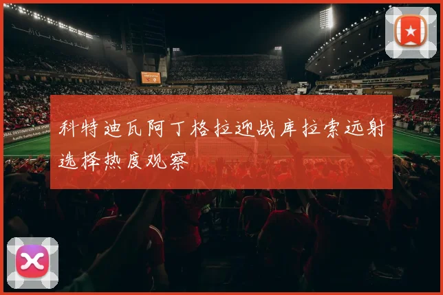 科特迪瓦阿丁格拉迎战库拉索远射选择热度观察