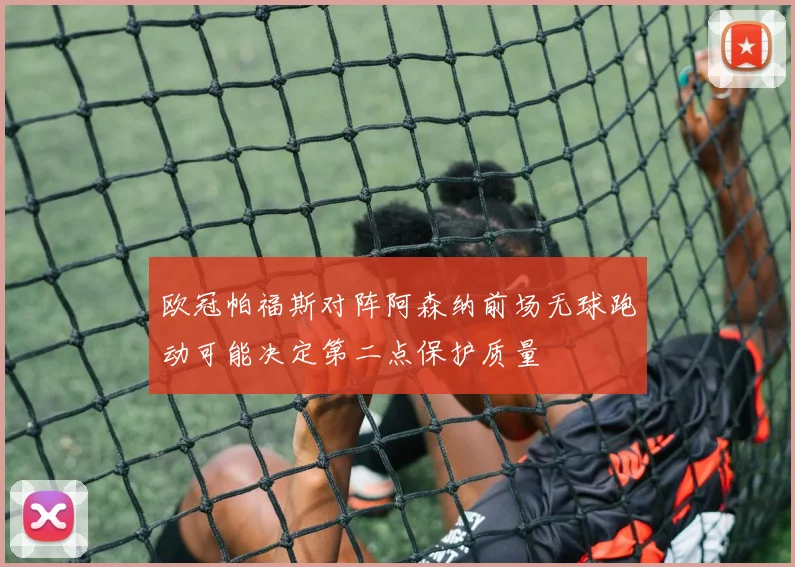 欧冠帕福斯对阵阿森纳前场无球跑动可能决定第二点保护质量