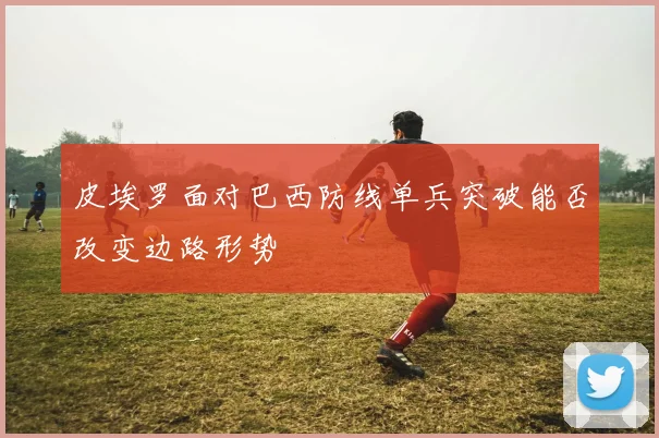 皮埃罗面对巴西防线单兵突破能否改变边路形势